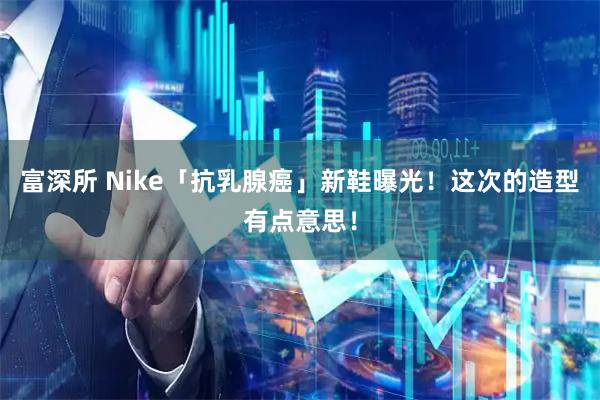 富深所 Nike「抗乳腺癌」新鞋曝光！这次的造型有点意思！