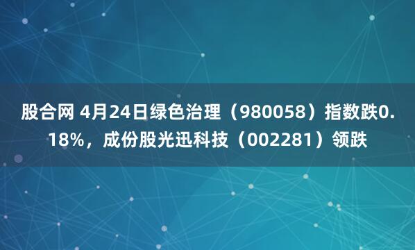 股合网 4月24日绿色治理（980058）指数跌0.18%，成份股光迅科技（002281）领跌