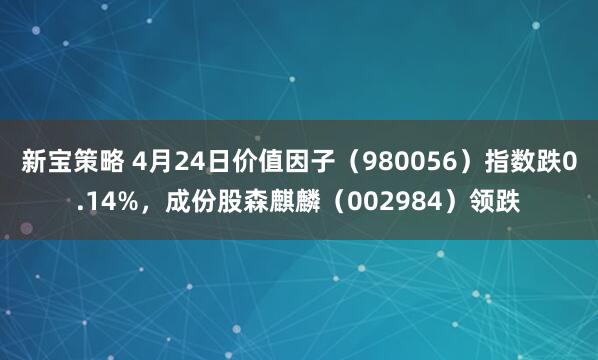 新宝策略 4月24日价值因子（980056）指数跌0.14%，成份股森麒麟（002984）领跌