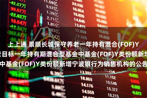 上上通 景顺长城保守养老一年持有混合(FOF)Y: 关于景顺长城保守养老目标一年持有期混合型基金中基金(FOF)Y类份额新增宁波银行为销售机构的公告