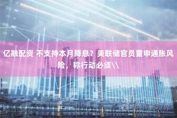 亿融配资 不支持本月降息？美联储官员重申通胀风险，称行动必须\