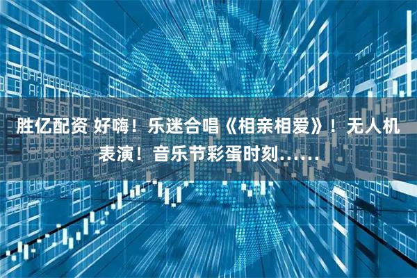 胜亿配资 好嗨！乐迷合唱《相亲相爱》！无人机表演！音乐节彩蛋时刻……