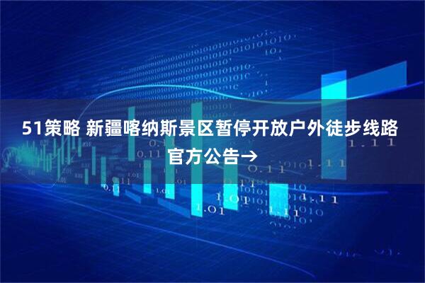 51策略 新疆喀纳斯景区暂停开放户外徒步线路 官方公告→
