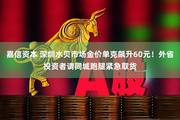 嘉信资本 深圳水贝市场金价单克飙升60元！外省投资者请同城跑腿紧急取货