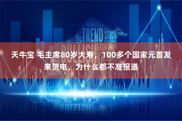 天牛宝 毛主席80岁大寿，100多个国家元首发来贺电，为什么都不准报道