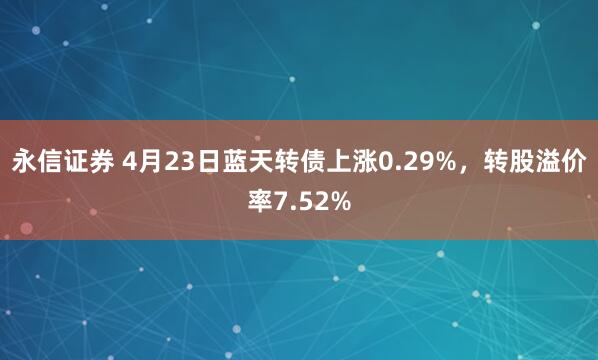 永信证券 4月23日蓝天转债上涨0.29%，转股溢价率7.52%