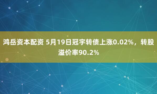 鸿岳资本配资 5月19日冠宇转债上涨0.02%，转股溢价率90.2%