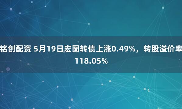 铭创配资 5月19日宏图转债上涨0.49%，转股溢价率118.05%