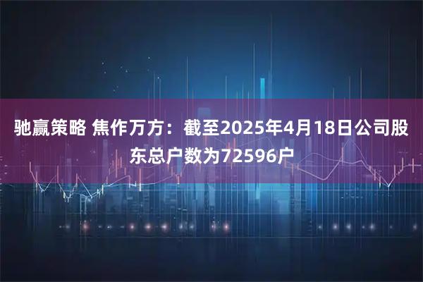 驰赢策略 焦作万方：截至2025年4月18日公司股东总户数为72596户