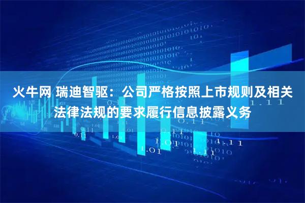 火牛网 瑞迪智驱：公司严格按照上市规则及相关法律法规的要求履行信息披露义务