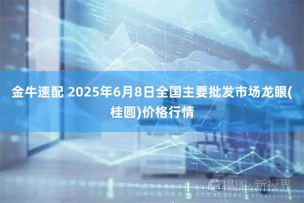 金牛速配 2025年6月8日全国主要批发市场龙眼(桂圆)价格行情