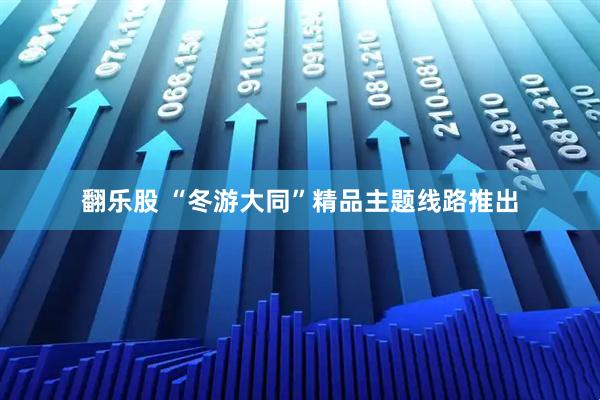 翻乐股 “冬游大同”精品主题线路推出