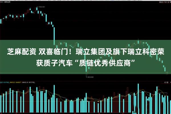 芝麻配资 双喜临门！瑞立集团及旗下瑞立科密荣获质子汽车“质链优秀供应商”