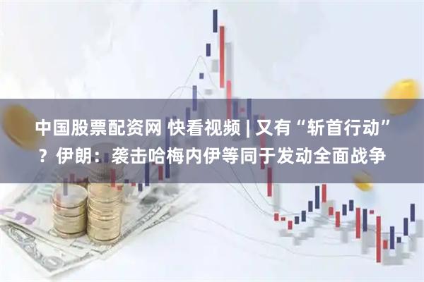 中国股票配资网 快看视频 | 又有“斩首行动”？伊朗：袭击哈梅内伊等同于发动全面战争