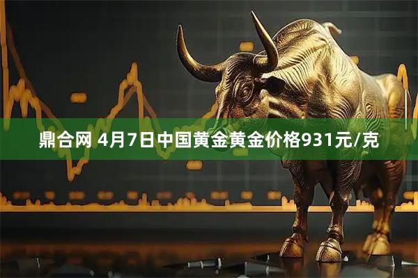 鼎合网 4月7日中国黄金黄金价格931元/克