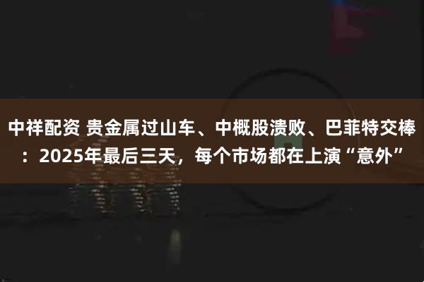 中祥配资 贵金属过山车、中概股溃败、巴菲特交棒：2025年最后三天，每个市场都在上演“意外”
