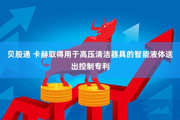 贝股通 卡赫取得用于高压清洁器具的智能液体送出控制专利