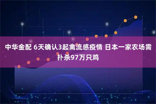 中华金配 6天确认3起禽流感疫情 日本一家农场需扑杀97万只鸡