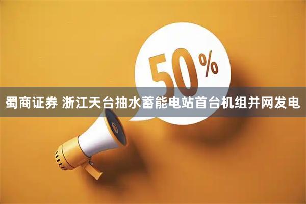 蜀商证券 浙江天台抽水蓄能电站首台机组并网发电