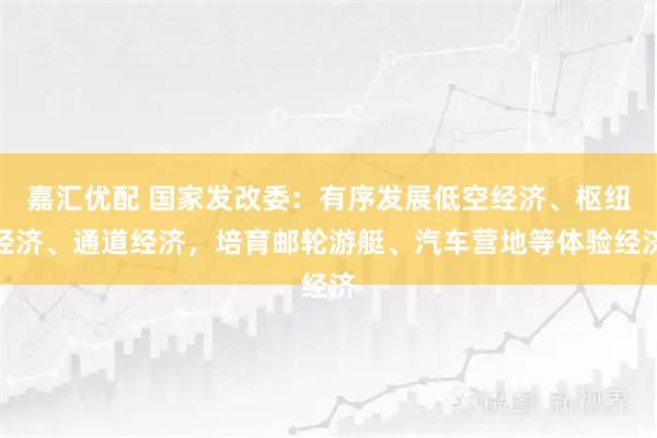 嘉汇优配 国家发改委：有序发展低空经济、枢纽经济、通道经济，培育邮轮游艇、汽车营地等体验经济