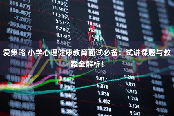 爱策略 小学心理健康教育面试必备：试讲课题与教案全解析！
