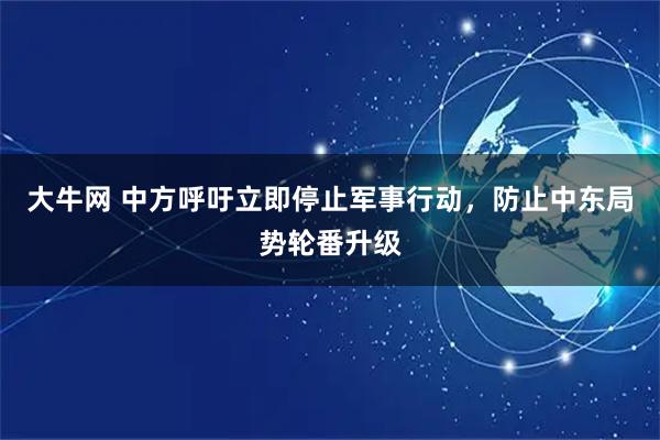 大牛网 中方呼吁立即停止军事行动，防止中东局势轮番升级