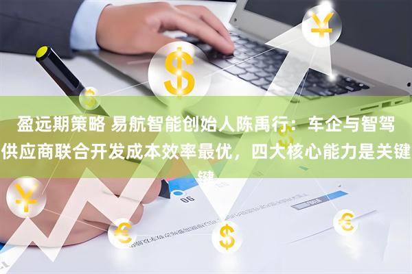 盈远期策略 易航智能创始人陈禹行：车企与智驾供应商联合开发成本效率最优，四大核心能力是关键