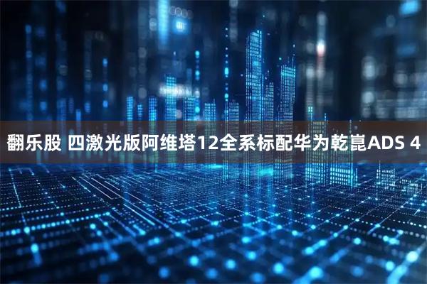 翻乐股 四激光版阿维塔12全系标配华为乾崑ADS 4