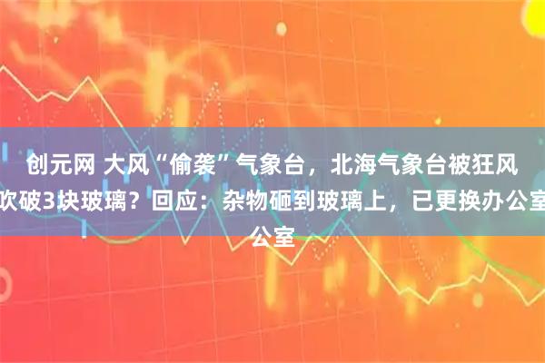 创元网 大风“偷袭”气象台，北海气象台被狂风吹破3块玻璃？回应：杂物砸到玻璃上，已更换办公室