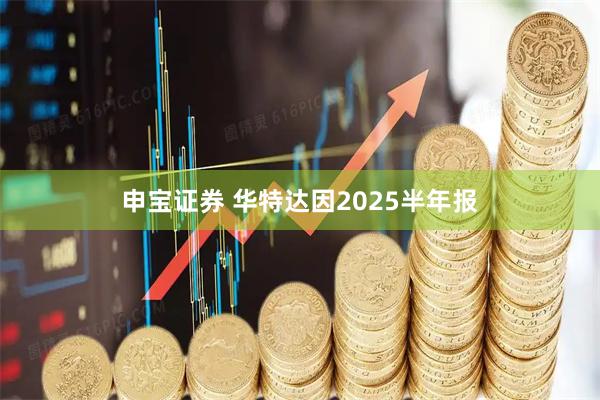申宝证券 华特达因2025半年报