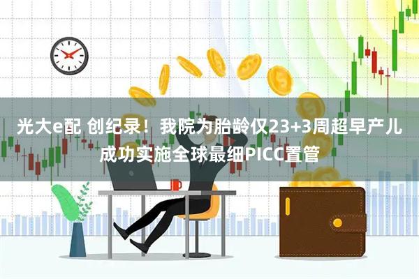 光大e配 创纪录！我院为胎龄仅23+3周超早产儿成功实施全球最细PICC置管