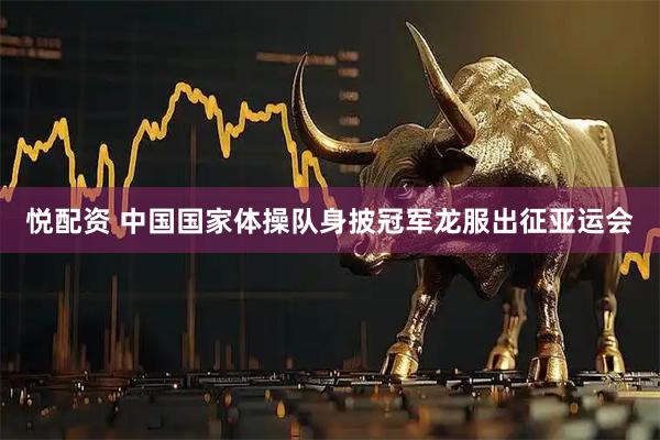 悦配资 中国国家体操队身披冠军龙服出征亚运会